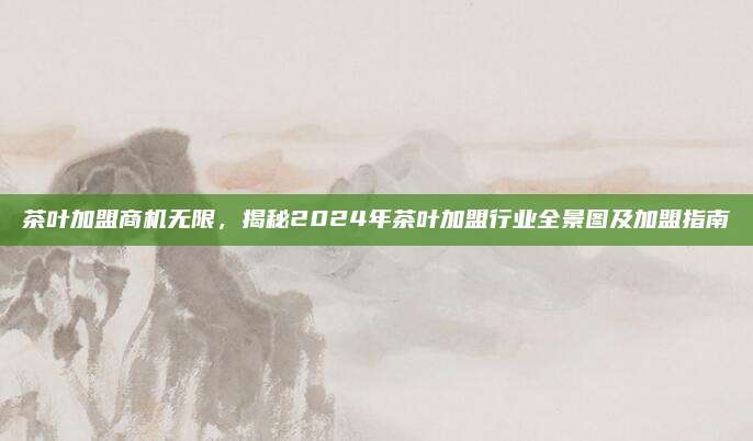 茶叶加盟商机无限，揭秘2024年茶叶加盟行业全景图及加盟指南