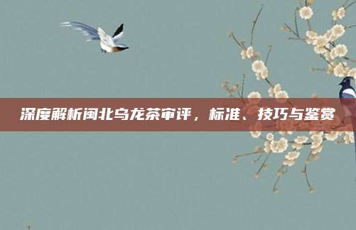 深度解析闽北乌龙茶审评，标准、技巧与鉴赏