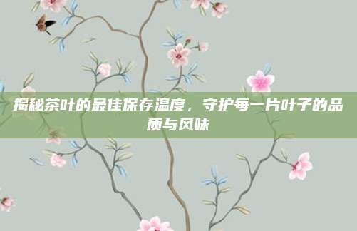 揭秘茶叶的最佳保存温度，守护每一片叶子的品质与风味