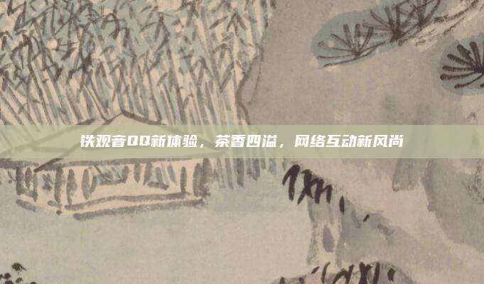 铁观音QQ新体验，茶香四溢，网络互动新风尚