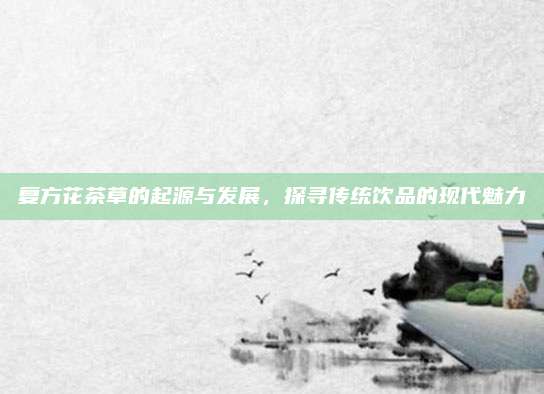 复方花茶草的起源与发展，探寻传统饮品的现代魅力