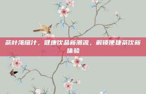 茶叶浓缩汁，健康饮品新潮流，解锁便捷茶饮新体验