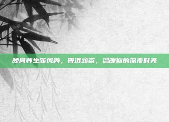 晚间养生新风尚，普洱熟茶，温暖你的深夜时光