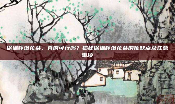 保温杯泡花茶，真的可行吗？揭秘保温杯泡花茶的优缺点及注意事项