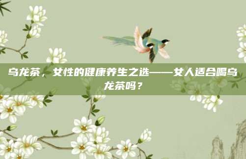 乌龙茶，女性的健康养生之选——女人适合喝乌龙茶吗？
