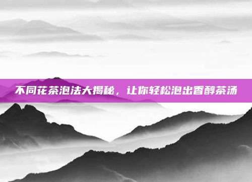 不同花茶泡法大揭秘，让你轻松泡出香醇茶汤