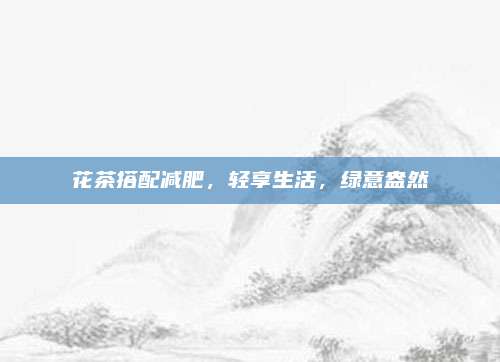 花茶搭配减肥，轻享生活，绿意盎然