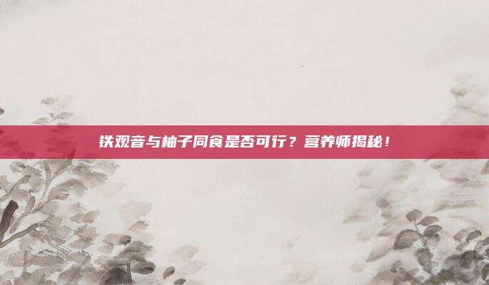 铁观音与柚子同食是否可行？营养师揭秘！