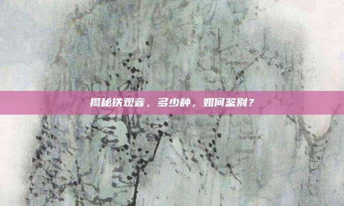 揭秘铁观音，多少种，如何鉴别？