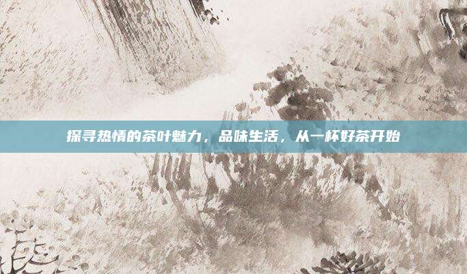 探寻热情的茶叶魅力，品味生活，从一杯好茶开始