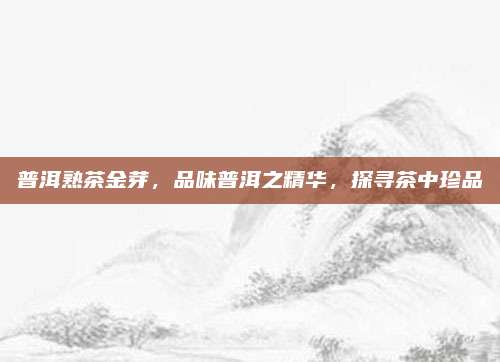 普洱熟茶金芽，品味普洱之精华，探寻茶中珍品