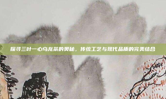 探寻三叶一心乌龙茶的奥秘，传统工艺与现代品质的完美结合