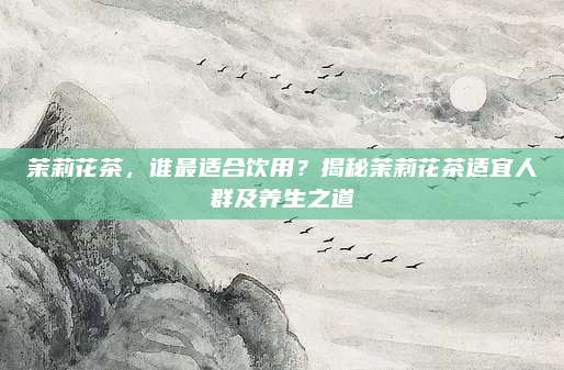 茉莉花茶，谁最适合饮用？揭秘茉莉花茶适宜人群及养生之道