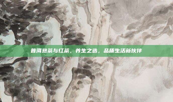 普洱熟茶与红茶，养生之选，品质生活新伙伴