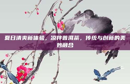 夏日清爽新体验，凉拌普洱茶，传统与创新的美妙融合