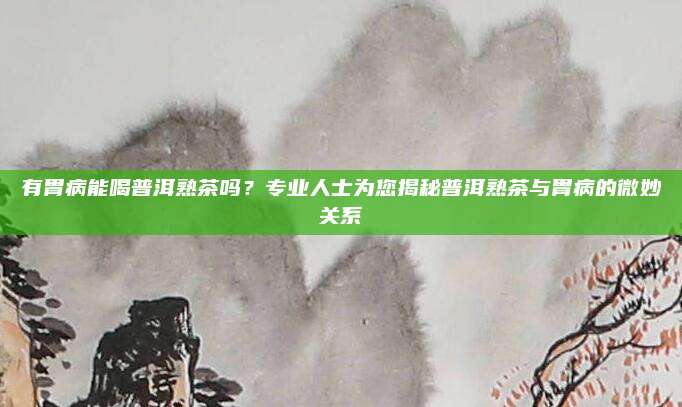 有胃病能喝普洱熟茶吗？专业人士为您揭秘普洱熟茶与胃病的微妙关系