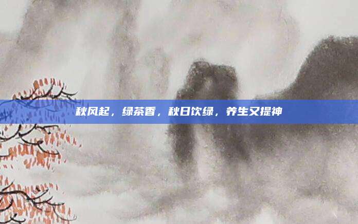 秋风起，绿茶香，秋日饮绿，养生又提神