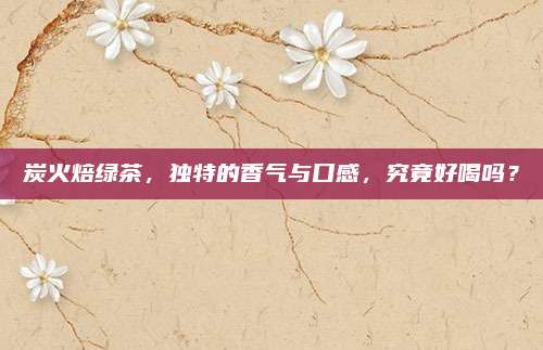 炭火焙绿茶，独特的香气与口感，究竟好喝吗？