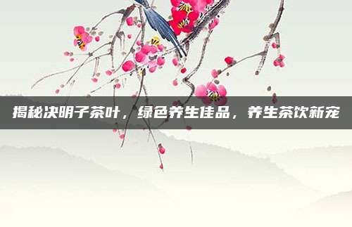 揭秘决明子茶叶，绿色养生佳品，养生茶饮新宠