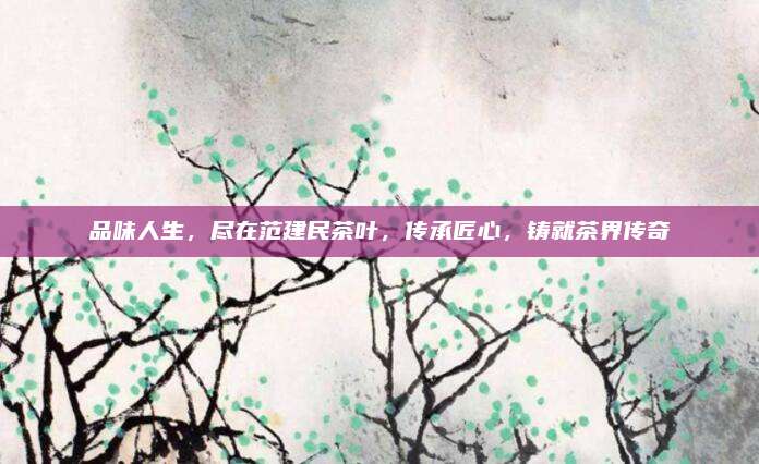 品味人生,尽在范建民茶叶,传承匠心,铸就茶界传奇