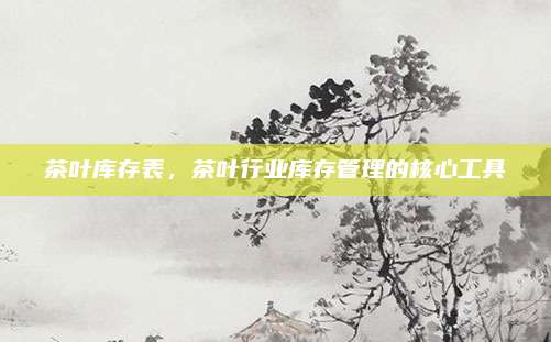 茶叶库存表,茶叶行业库存管理的核心工具