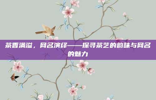 茶香满溢，网名演绎——探寻茶艺的韵味与网名的魅力