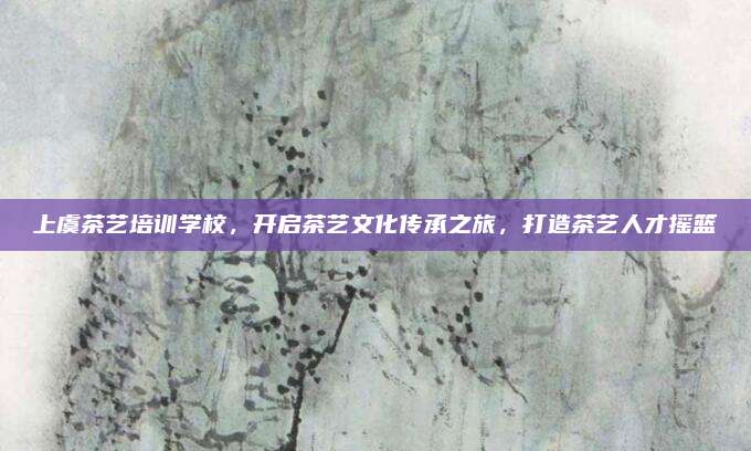 上虞茶艺培训学校，开启茶艺文化传承之旅，打造茶艺人才摇篮