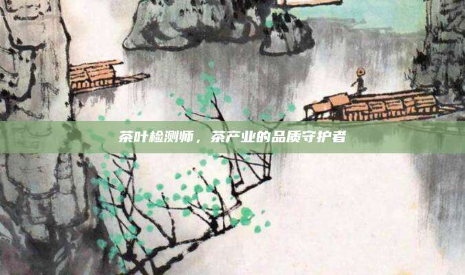 茶叶检测师，茶产业的品质守护者