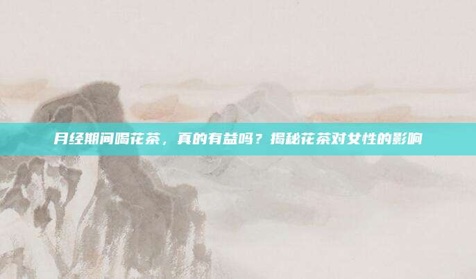 月经期间喝花茶，真的有益吗？揭秘花茶对女性的影响