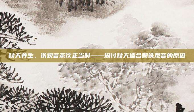 秋天养生，铁观音茶饮正当时——探讨秋天适合喝铁观音的原因