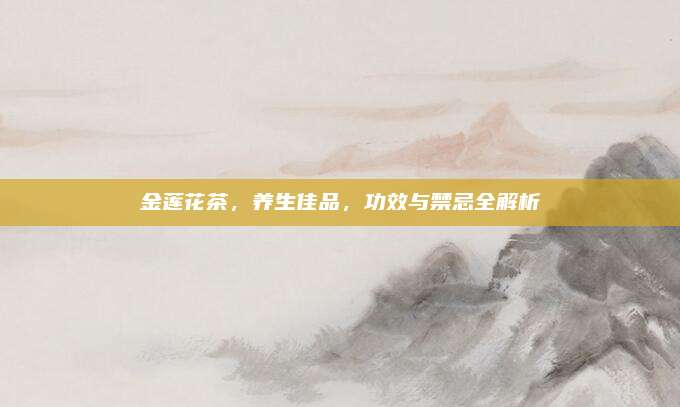 金莲花茶，养生佳品，功效与禁忌全解析