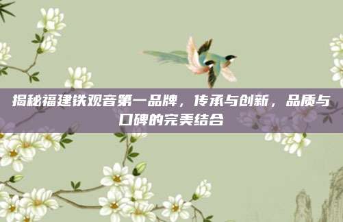 揭秘福建铁观音第一品牌，传承与创新，品质与口碑的完美结合