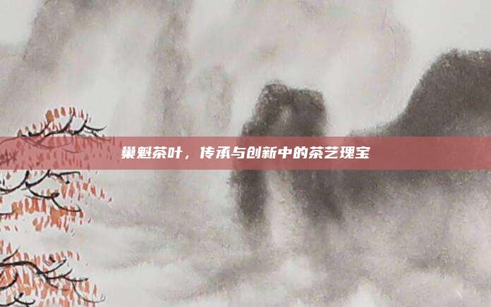 巢魁茶叶，传承与创新中的茶艺瑰宝