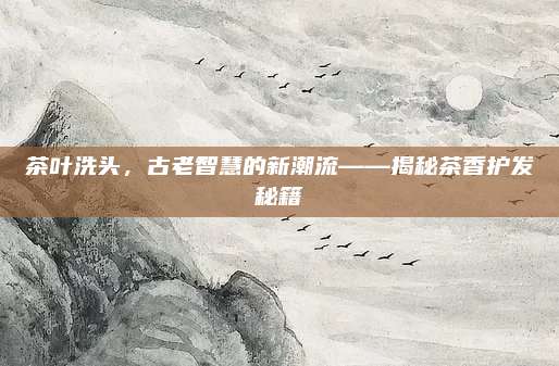 茶叶洗头，古老智慧的新潮流——揭秘茶香护发秘籍