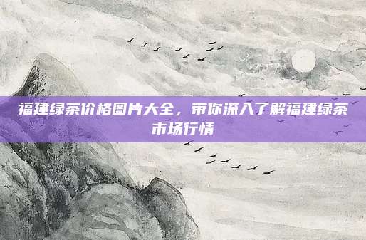 福建绿茶价格图片大全，带你深入了解福建绿茶市场行情