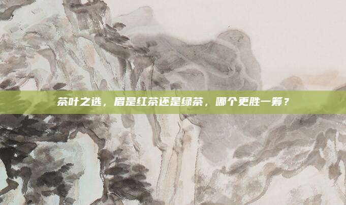 茶叶之选，眉是红茶还是绿茶，哪个更胜一筹？