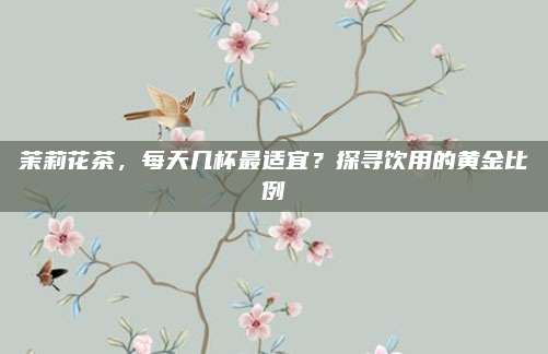 茉莉花茶，每天几杯最适宜？探寻饮用的黄金比例