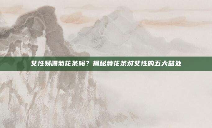 女性易喝菊花茶吗？揭秘菊花茶对女性的五大益处