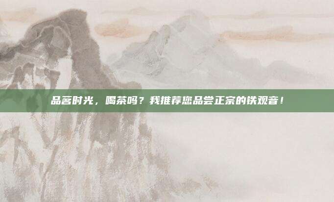 品茗时光，喝茶吗？我推荐您品尝正宗的铁观音！
