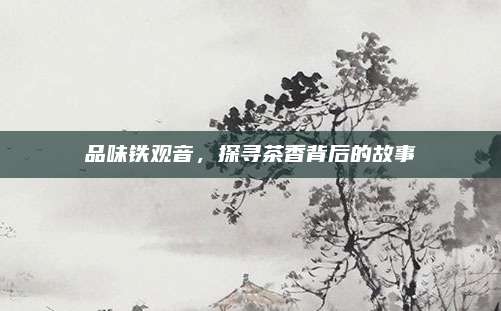 品味铁观音，探寻茶香背后的故事