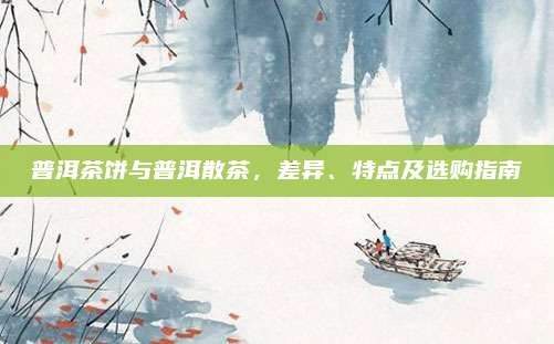 普洱茶饼与普洱散茶，差异、特点及选购指南