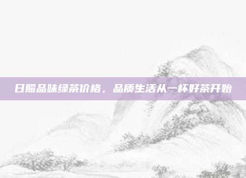 日照品味绿茶价格，品质生活从一杯好茶开始