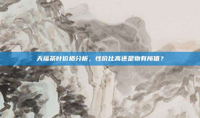 天福茶叶价格分析，性价比高还是物有所值？