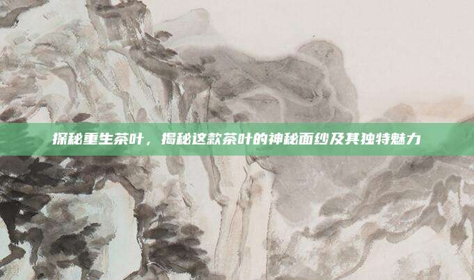 探秘重生茶叶，揭秘这款茶叶的神秘面纱及其独特魅力