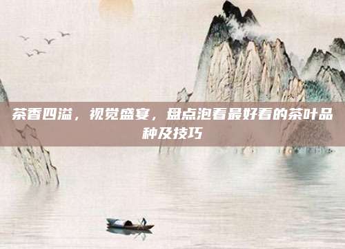 茶香四溢，视觉盛宴，盘点泡着最好看的茶叶品种及技巧