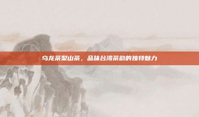 乌龙茶梨山茶，品味台湾茶韵的独特魅力