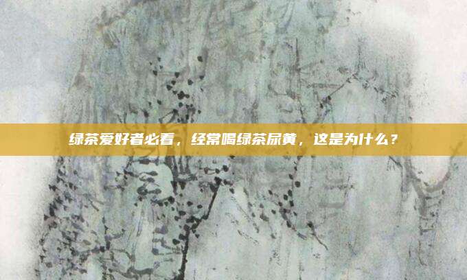绿茶爱好者必看,经常喝绿茶尿黄,这是为什么?