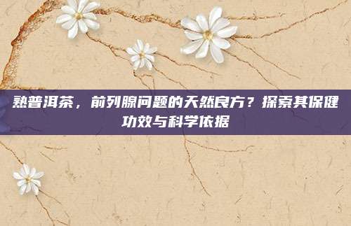 熟普洱茶，前列腺问题的天然良方？探索其保健功效与科学依据