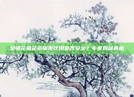金银花菊花茶隔夜饮用是否安全？专家揭秘真相