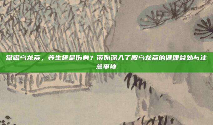 常喝乌龙茶，养生还是伤身？带你深入了解乌龙茶的健康益处与注意事项